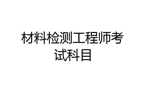 材料检测工程师考试科目