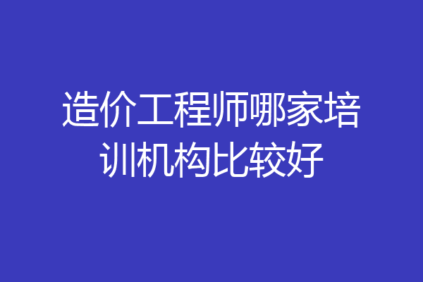 造价工程师哪家培训机构比较好