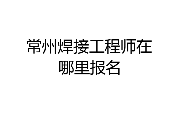 常州焊接工程师在哪里报名