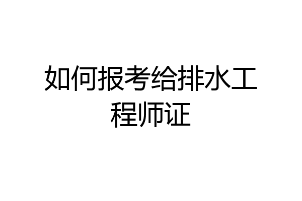 如何报考给排水工程师证