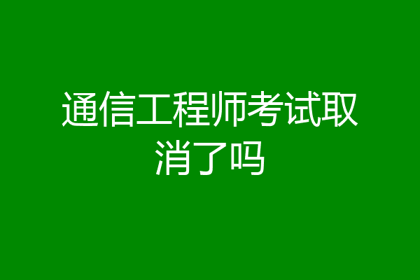 通信工程师考试取消了吗