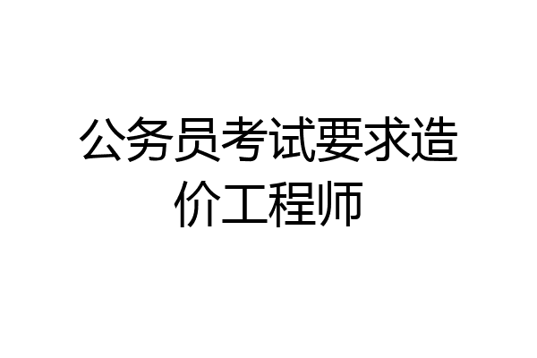 公务员考试要求造价工程师