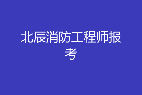 北辰消防工程师报考