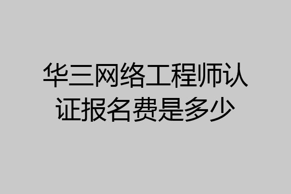 华三网络工程师认证报名费是多少