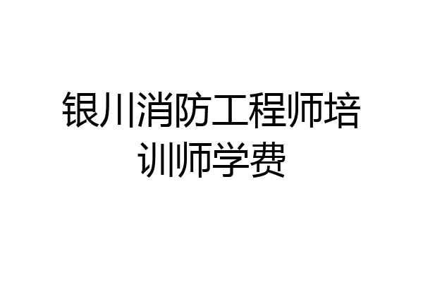 银川消防工程师培训师学费