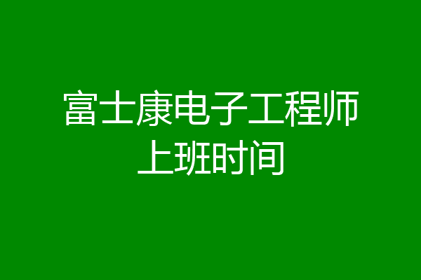 富士康电子工程师上班时间