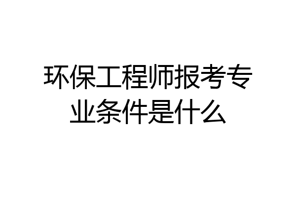 环保工程师报考专业条件是什么