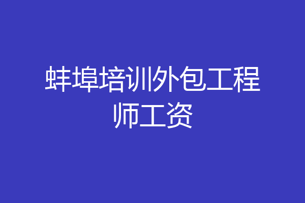 蚌埠培训外包工程师工资