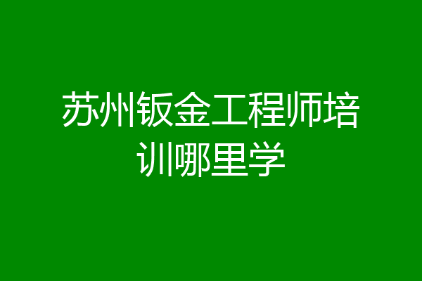 苏州钣金工程师培训哪里学