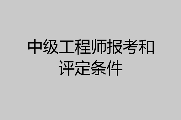 中级工程师报考和评定条件