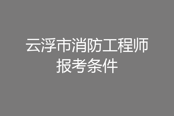 云浮市消防工程师报考条件