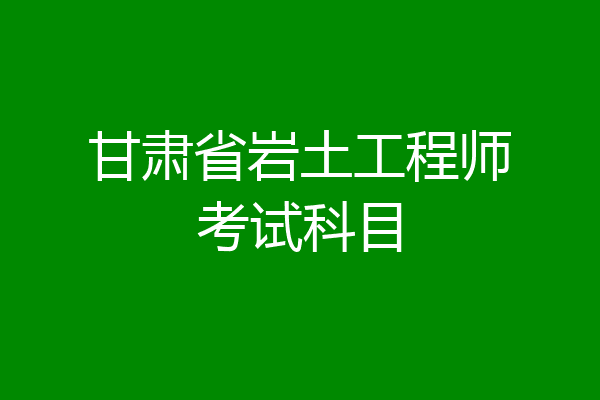甘肃省岩土工程师考试科目