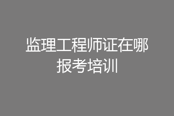 监理工程师证在哪报考培训