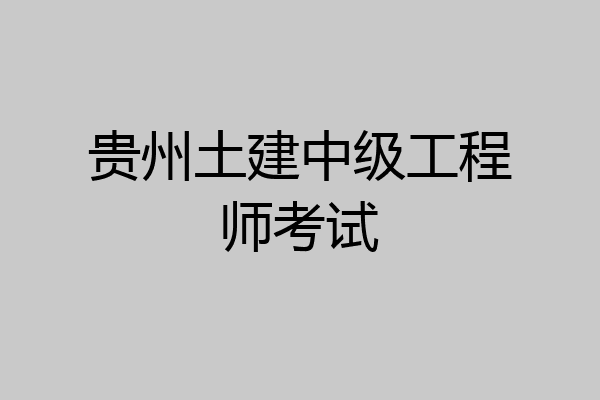 贵州土建中级工程师考试
