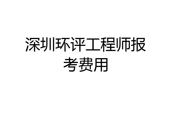 深圳环评工程师报考费用
