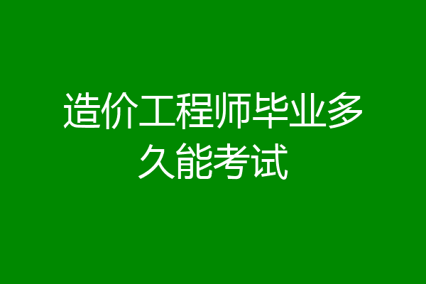 造价工程师毕业多久能考试