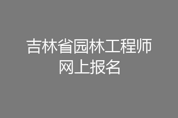 吉林省园林工程师网上报名