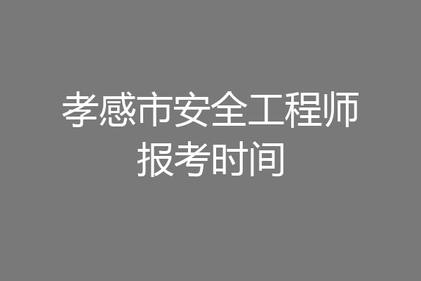 孝感市安全工程师报考时间