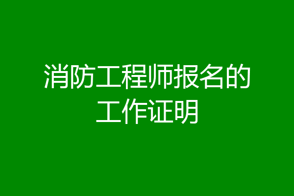 消防工程师报名的工作证明