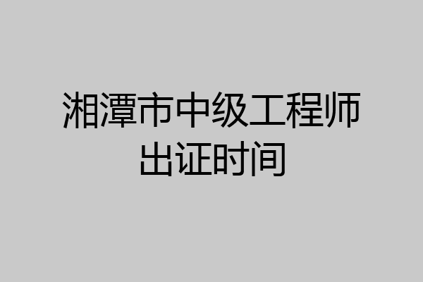 湘潭市中级工程师出证时间