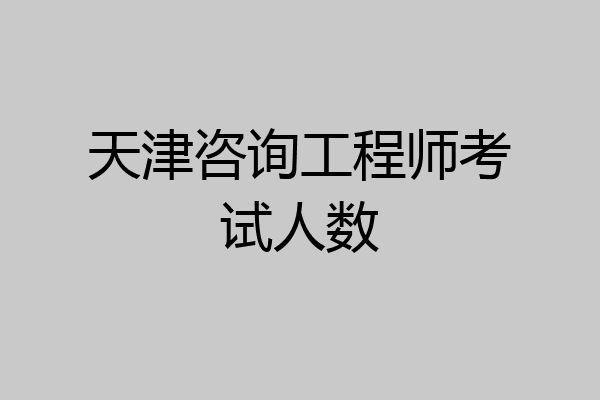 天津咨询工程师考试人数