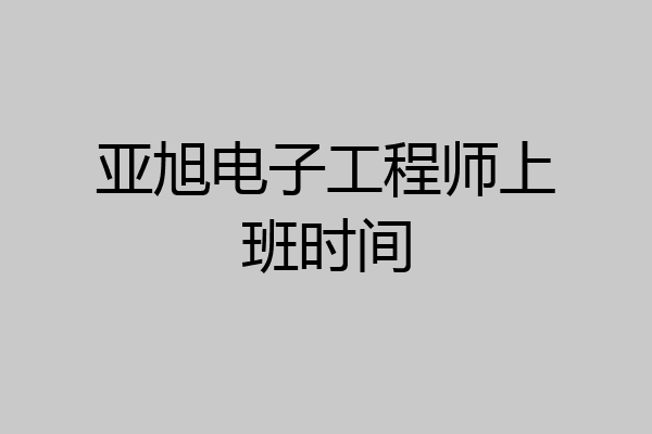 亚旭电子工程师上班时间