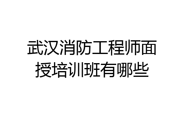 武汉消防工程师面授培训班有哪些