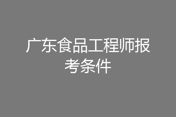 广东食品工程师报考条件