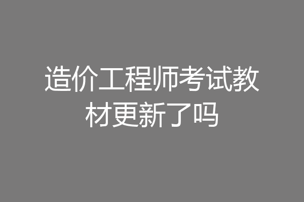 造价工程师考试教材更新了吗