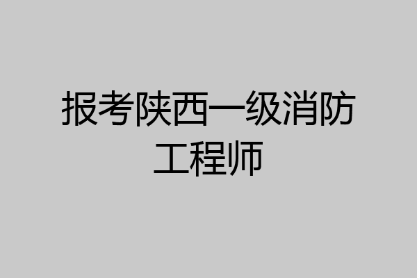 报考陕西一级消防工程师