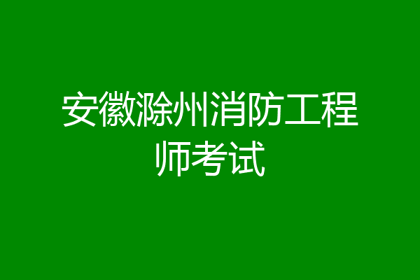 安徽滁州消防工程师考试