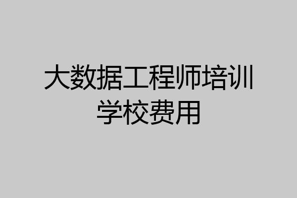 大数据工程师培训学校费用