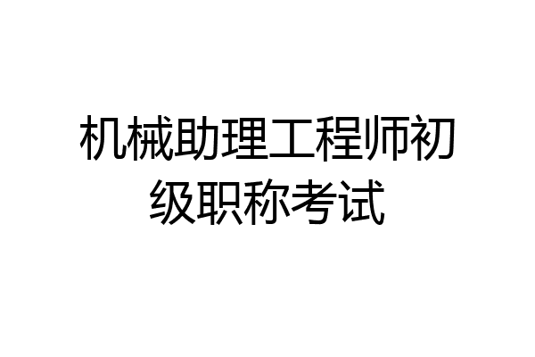 机械助理工程师初级职称考试