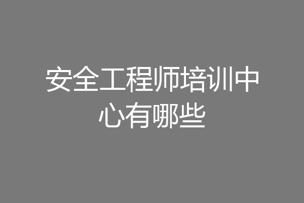 安全工程师培训中心有哪些