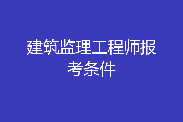 建筑监理工程师报考条件