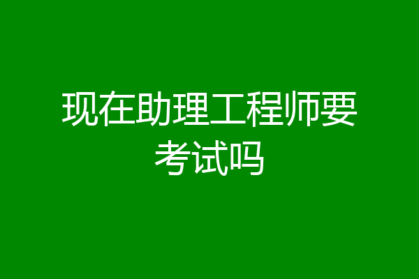 现在助理工程师要考试吗
