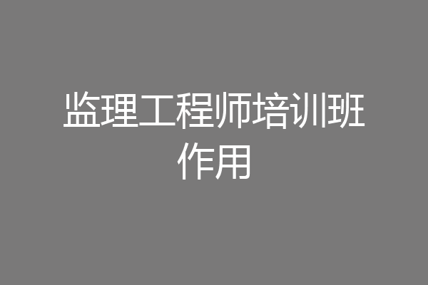 监理工程师培训班作用