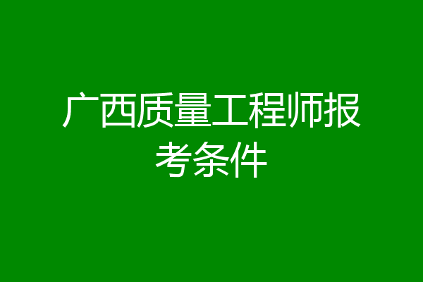 广西质量工程师报考条件