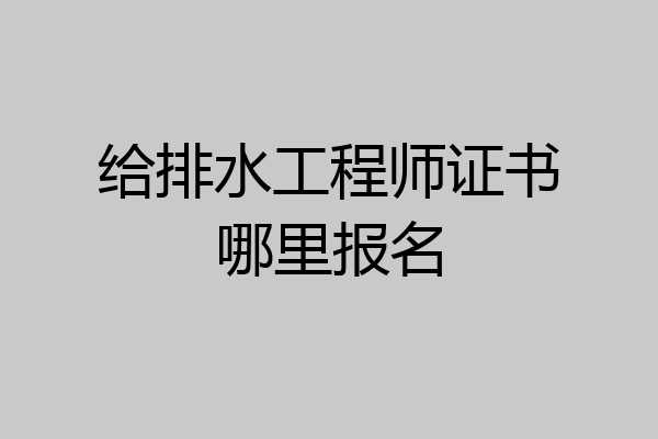 给排水工程师证书哪里报名