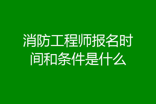 消防工程师报名时间和条件是什么