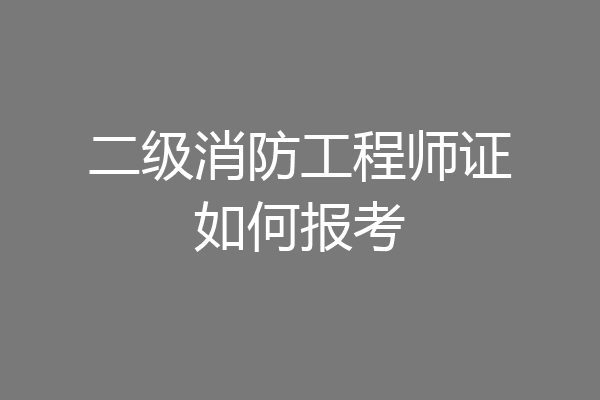 二级消防工程师证如何报考