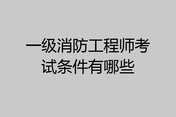 一级消防工程师考试条件有哪些