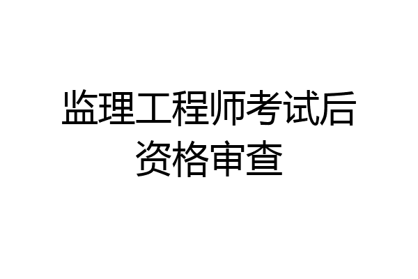 监理工程师考试后资格审查