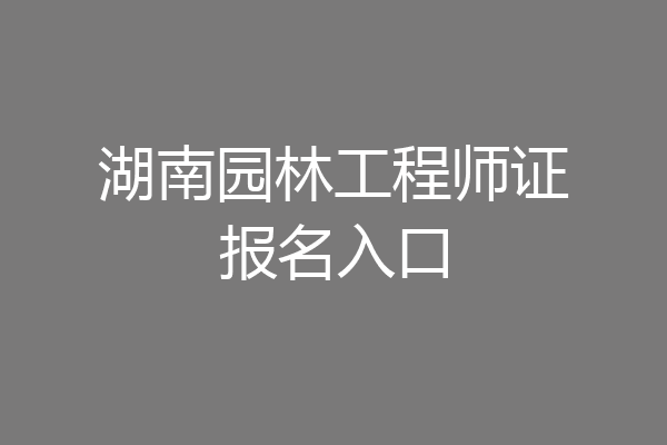 湖南园林工程师证报名入口