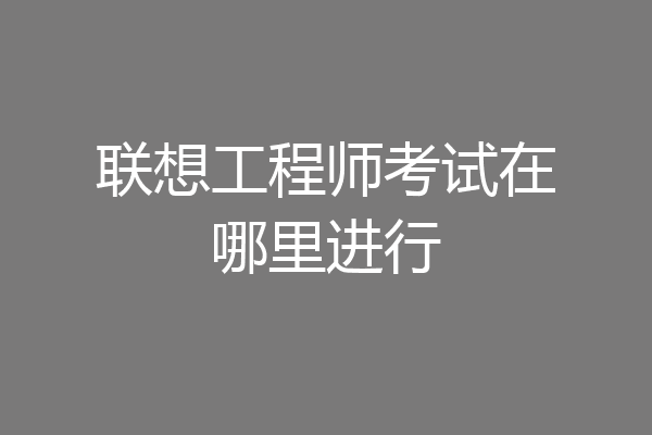 联想工程师考试在哪里进行