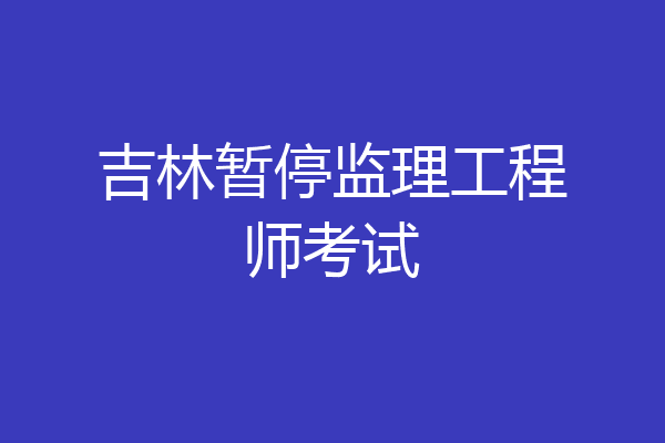 吉林暂停监理工程师考试