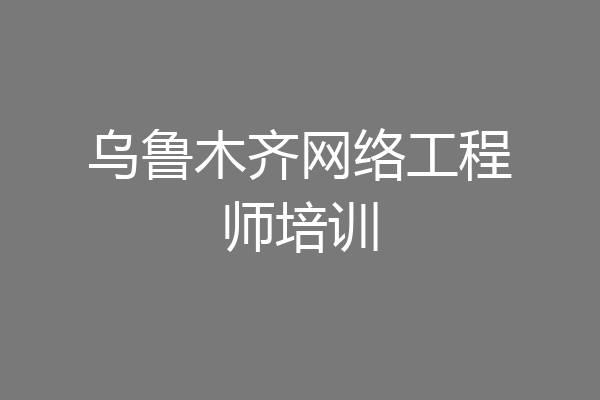 乌鲁木齐网络工程师培训