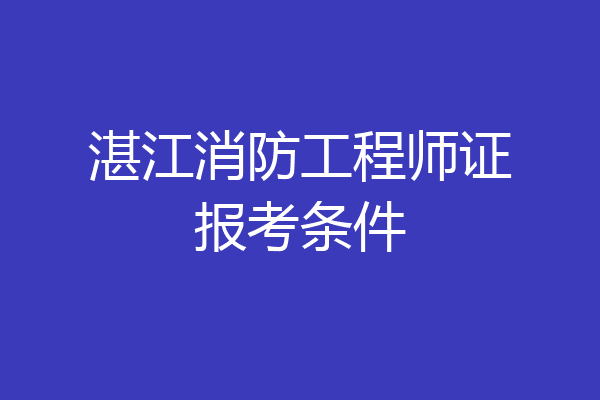 湛江消防工程师证报考条件