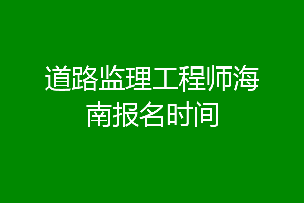 道路监理工程师海南报名时间