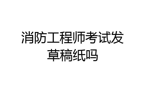 消防工程师考试发草稿纸吗